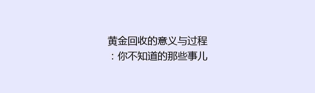 黄金回收的意义与过程：你不知道的那些事儿