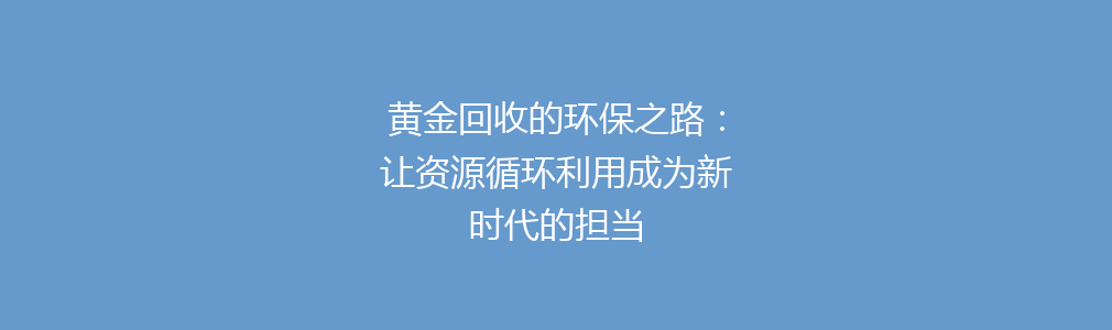 黄金回收的环保之路：让资源循环利用成为新时代的担当