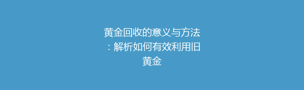 黄金回收的意义与方法：解析如何有效利用旧黄金