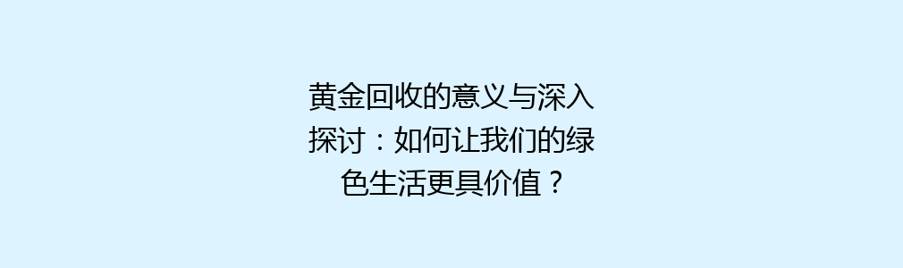 黄金回收的意义与深入探讨：如何让我们的绿色生活更具价值？