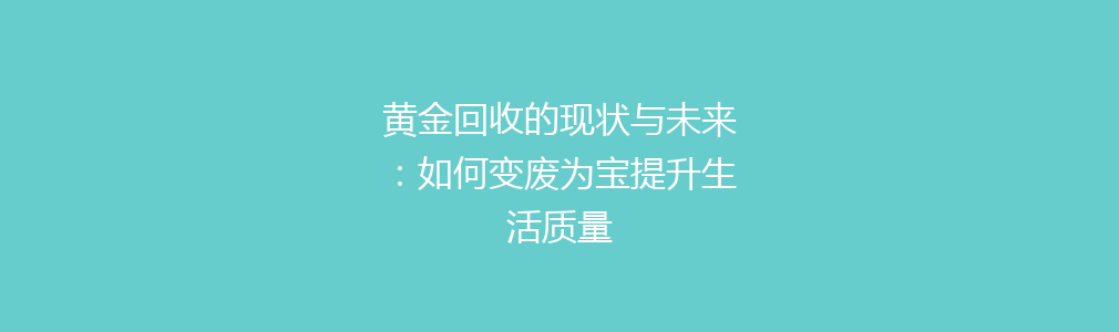 黄金回收的现状与未来：如何变废为宝提升生活质量