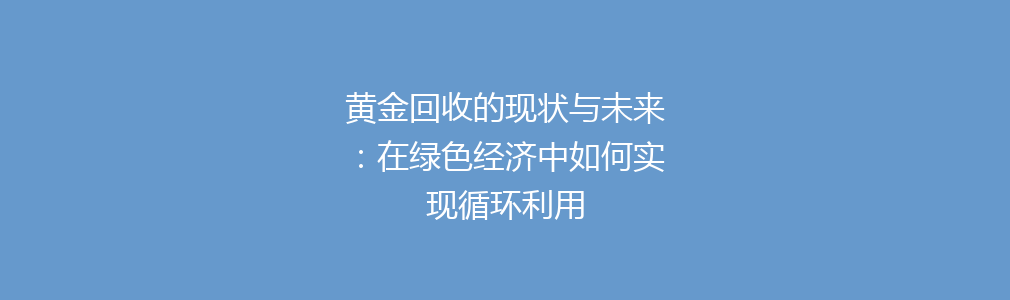 黄金回收的现状与未来：在绿色经济中如何实现循环利用