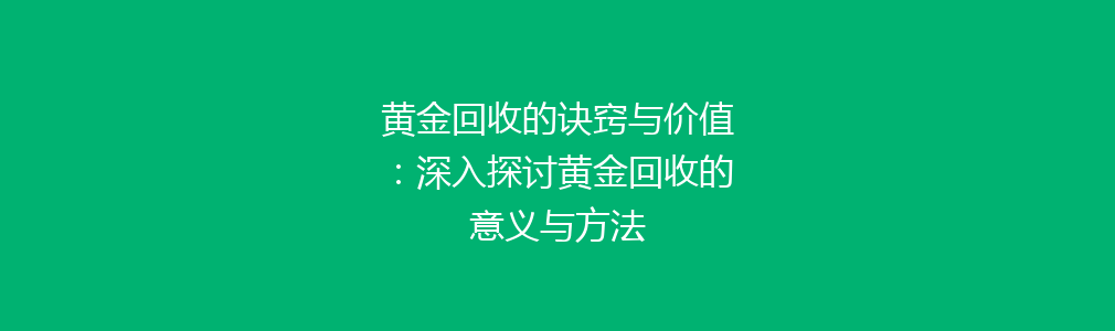 黄金回收的诀窍与价值：深入探讨黄金回收的意义与方法