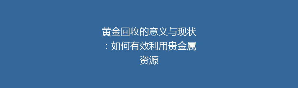 黄金回收的意义与现状：如何有效利用贵金属资源