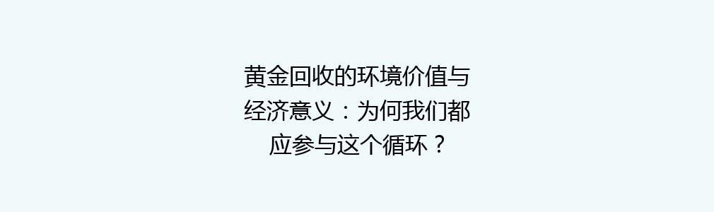 黄金回收的环境价值与经济意义：为何我们都应参与这个循环？