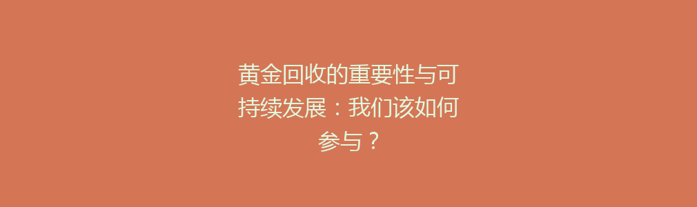 黄金回收的重要性与可持续发展：我们该如何参与？