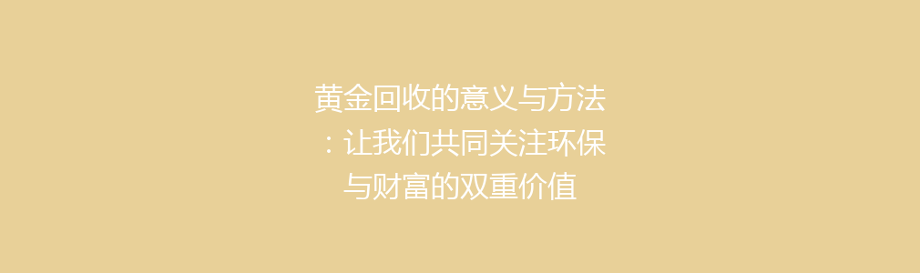 黄金回收的意义与方法：让我们共同关注环保与财富的双重价值