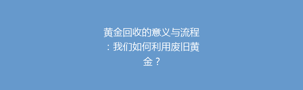 黄金回收的意义与流程：我们如何利用废旧黄金？