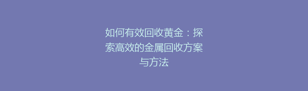 如何有效回收黄金：探索高效的金属回收方案与方法