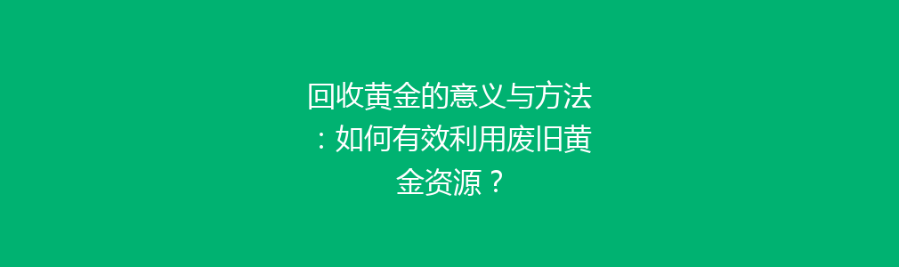 回收黄金的意义与方法：如何有效利用废旧黄金资源？