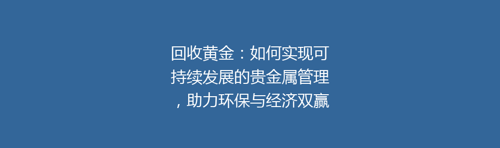 回收黄金：如何实现可持续发展的贵金属管理，助力环保与经济双赢的选择