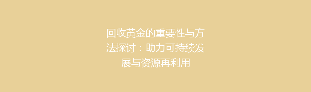 回收黄金的重要性与方法探讨：助力可持续发展与资源再利用