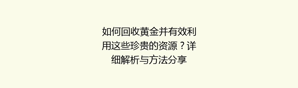 如何回收黄金并有效利用这些珍贵的资源？详细解析与方法分享