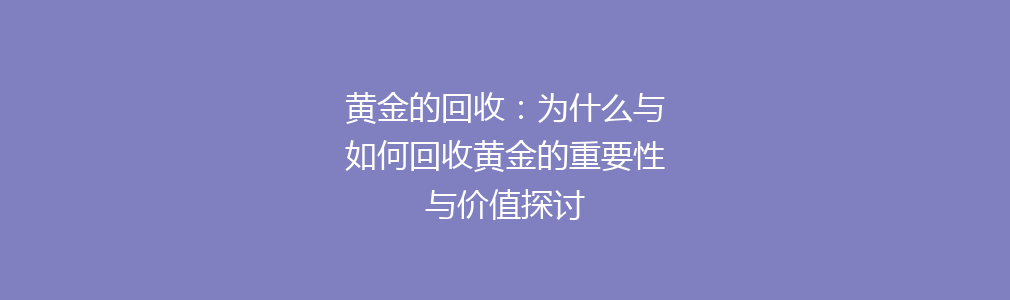 黄金的回收：为什么与如何回收黄金的重要性与价值探讨