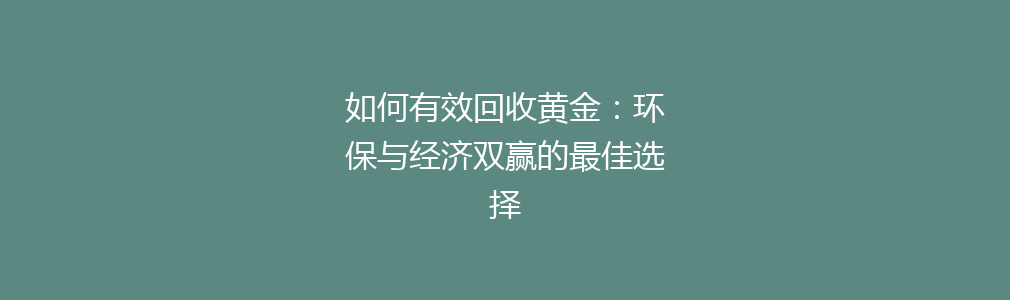 如何有效回收黄金：环保与经济双赢的最佳选择