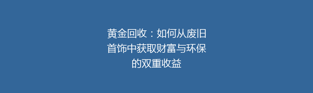 黄金回收：如何从废旧首饰中获取财富与环保的双重收益