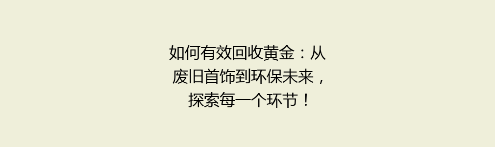 如何有效回收黄金：从废旧首饰到环保未来，探索每一个环节！