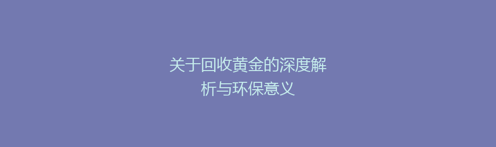 关于回收黄金的深度解析与环保意义