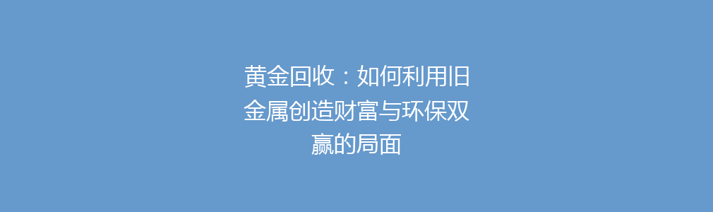 黄金回收：如何利用旧金属创造财富与环保双赢的局面