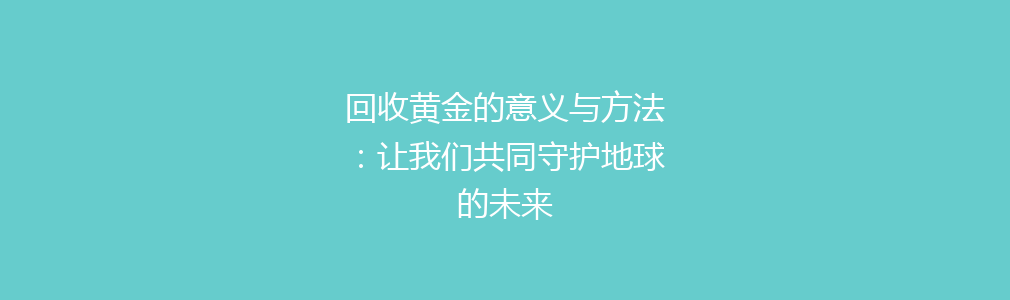 回收黄金的意义与方法：让我们共同守护地球的未来