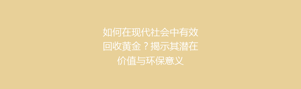 如何在现代社会中有效回收黄金？揭示其潜在价值与环保意义