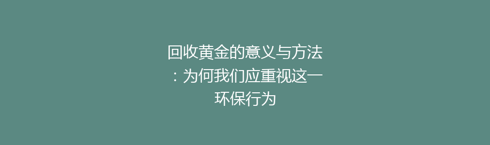 回收黄金的意义与方法：为何我们应重视这一环保行为