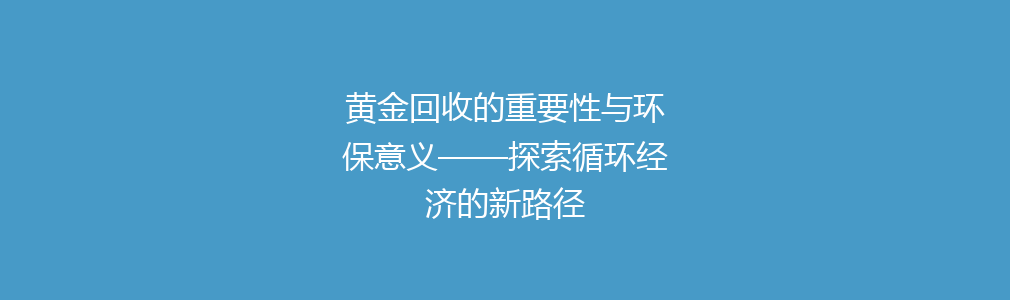 黄金回收的重要性与环保意义——探索循环经济的新路径