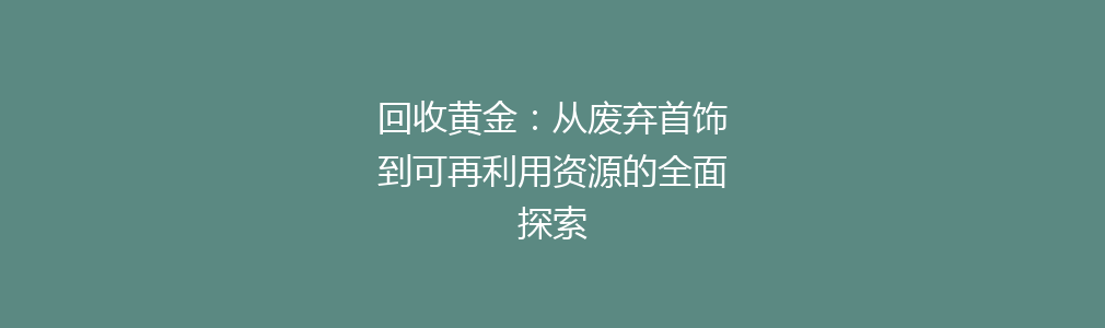 回收黄金：从废弃首饰到可再利用资源的全面探索