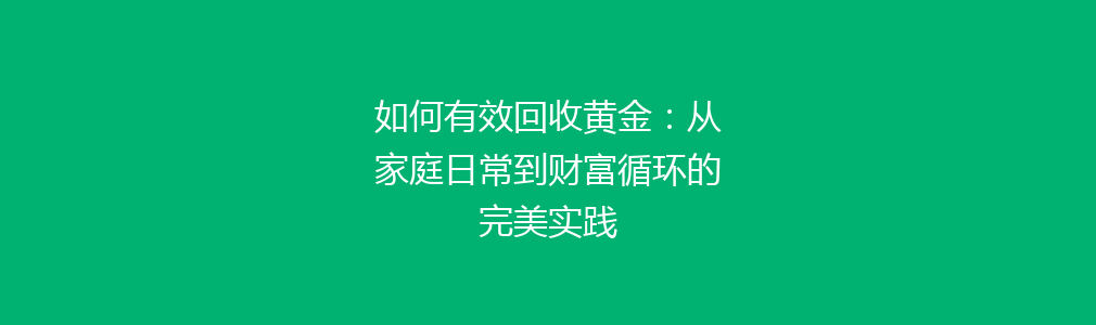 如何有效回收黄金：从家庭日常到财富循环的完美实践