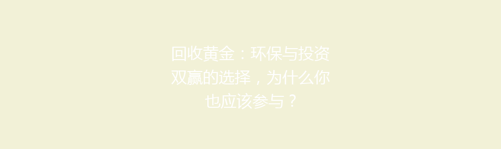 回收黄金：环保与投资双赢的选择，为什么你也应该参与？