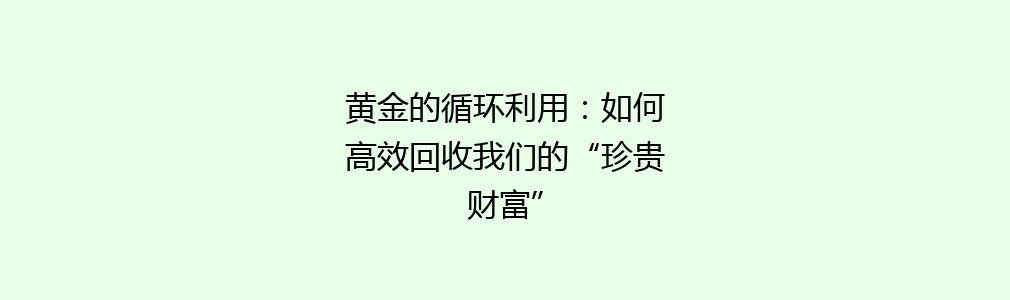 黄金的循环利用：如何高效回收我们的“珍贵财富”