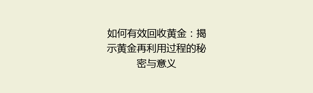 如何有效回收黄金：揭示黄金再利用过程的秘密与意义