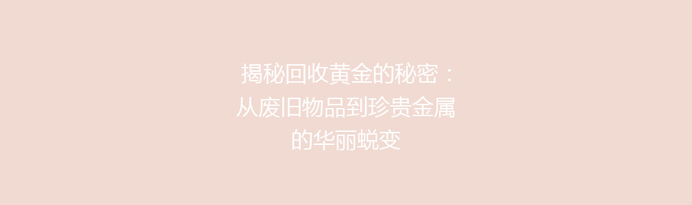 揭秘回收黄金的秘密：从废旧物品到珍贵金属的华丽蜕变