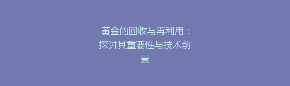 黄金的回收与再利用：探讨其重要性与技术前景