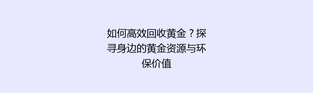 如何高效回收黄金？探寻身边的黄金资源与环保价值