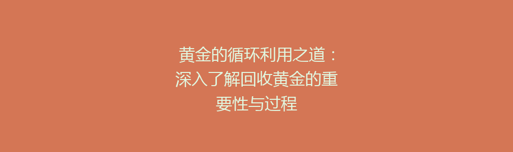 黄金的循环利用之道：深入了解回收黄金的重要性与过程