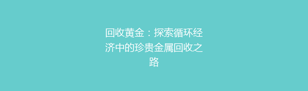 回收黄金：探索循环经济中的珍贵金属回收之路