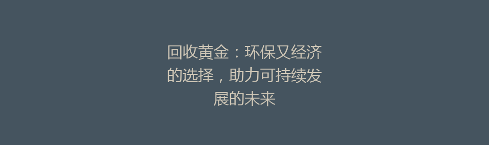 回收黄金：环保又经济的选择，助力可持续发展的未来