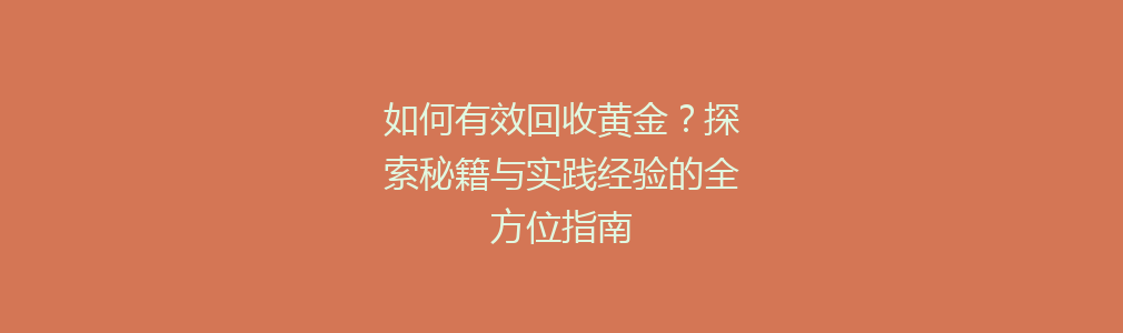 如何有效回收黄金？探索秘籍与实践经验的全方位指南