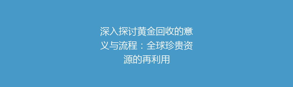 深入探讨黄金回收的意义与流程：全球珍贵资源的再利用