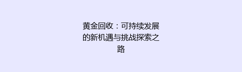 黄金回收：可持续发展的新机遇与挑战探索之路