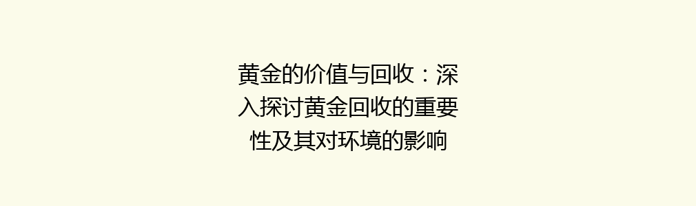 黄金的价值与回收：深入探讨黄金回收的重要性及其对环境的影响