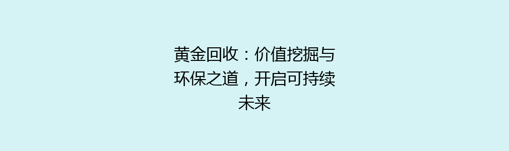 黄金回收：价值挖掘与环保之道，开启可持续未来