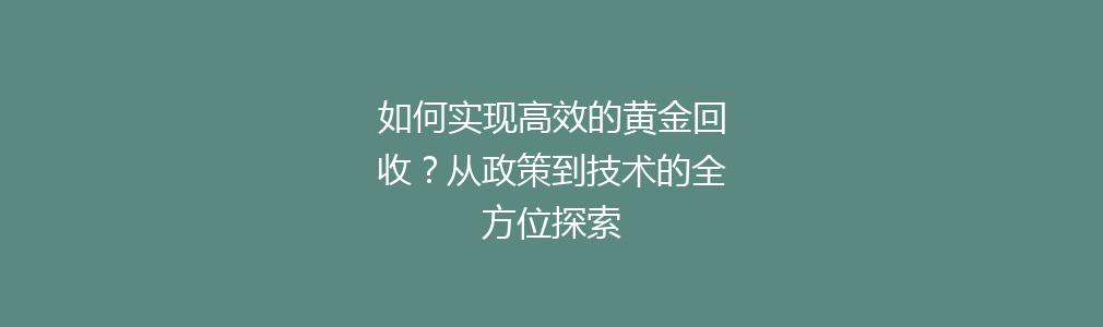 如何实现高效的黄金回收？从政策到技术的全方位探索