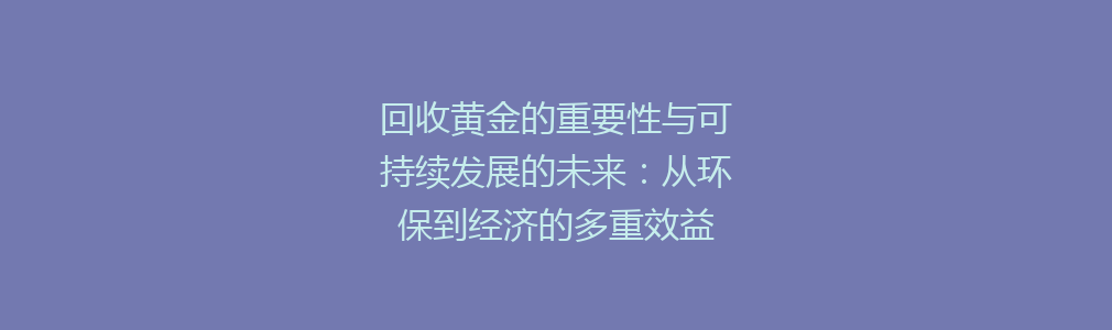 回收黄金的重要性与可持续发展的未来：从环保到经济的多重效益