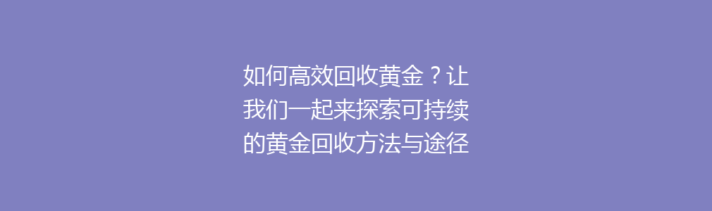 如何高效回收黄金？让我们一起来探索可持续的黄金回收方法与途径