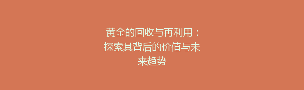 黄金的回收与再利用：探索其背后的价值与未来趋势