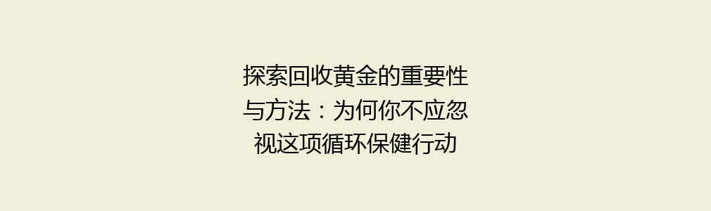 探索回收黄金的重要性与方法：为何你不应忽视这项循环保健行动