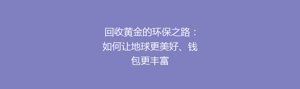 回收黄金的环保之路：如何让地球更美好、钱包更丰富