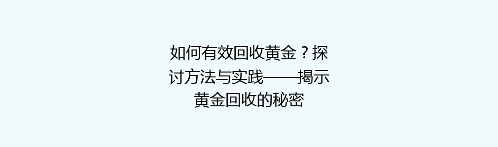 如何有效回收黄金？探讨方法与实践——揭示黄金回收的秘密